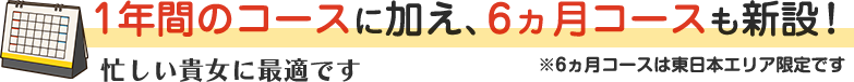 1年間のコースに加え、6ヵ月コースも新設！忙しい貴女に最適です